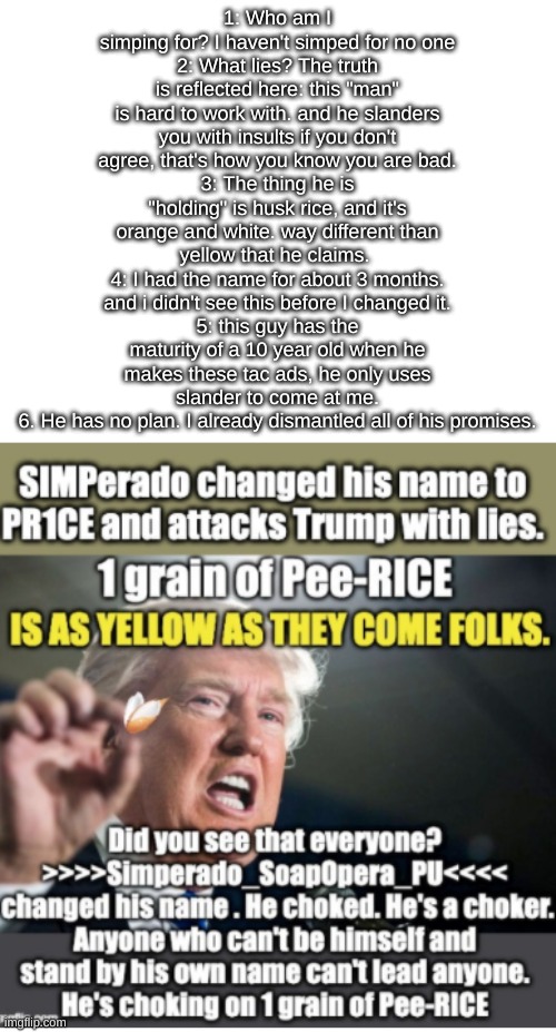 7. This man is immoral on so many ways, and his HOC is defending him on it. | 1: Who am I simping for? I haven't simped for no one
2: What lies? The truth is reflected here: this "man" is hard to work with. and he slanders you with insults if you don't agree, that's how you know you are bad.
3: The thing he is "holding" is husk rice, and it's orange and white. way different than yellow that he claims. 
4: I had the name for about 3 months. and i didn't see this before I changed it.
5: this guy has the maturity of a 10 year old when he makes these tac ads, he only uses slander to come at me.
6. He has no plan. I already dismantled all of his promises. | image tagged in vote wubbzy,morals,that sin cannot be forgiven | made w/ Imgflip meme maker