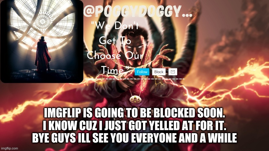 Poggydoggy temp | IMGFLIP IS GOING TO BE BLOCKED SOON.
I KNOW CUZ I JUST GOT YELLED AT FOR IT.
BYE GUYS ILL SEE YOU EVERYONE AND A WHILE | image tagged in poggydoggy temp | made w/ Imgflip meme maker