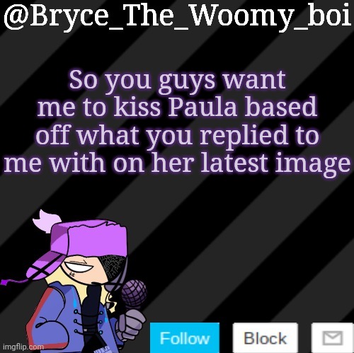 Bryce_The_Woomy_boi darkmode | So you guys want me to kiss Paula based off what you replied to me with on her latest image | image tagged in bryce_the_woomy_boi darkmode | made w/ Imgflip meme maker