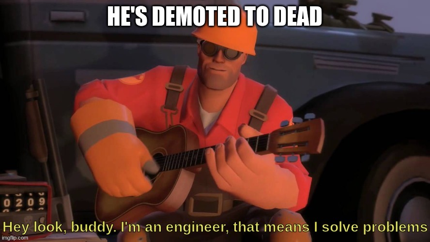 Hey look, buddy. I'm an engineer, that means I solve problems | HE'S DEMOTED TO DEAD | image tagged in hey look buddy i'm an engineer that means i solve problems | made w/ Imgflip meme maker