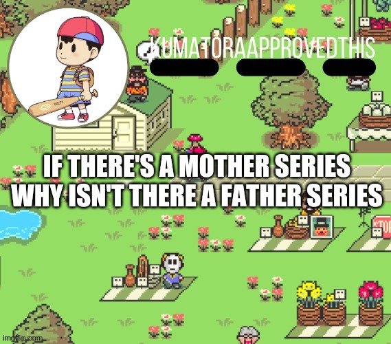 Why? | IF THERE'S A MOTHER SERIES WHY ISN'T THERE A FATHER SERIES | image tagged in kumatoraapprovedthis earthbound announcement temp | made w/ Imgflip meme maker