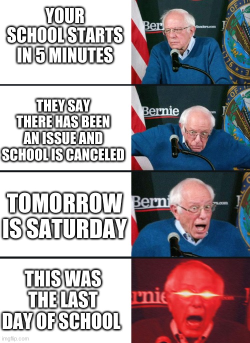I hate school | YOUR SCHOOL STARTS IN 5 MINUTES; THEY SAY THERE HAS BEEN AN ISSUE AND SCHOOL IS CANCELED; TOMORROW IS SATURDAY; THIS WAS THE LAST DAY OF SCHOOL | image tagged in 4 panel bernie sanders reaction,school,funny | made w/ Imgflip meme maker