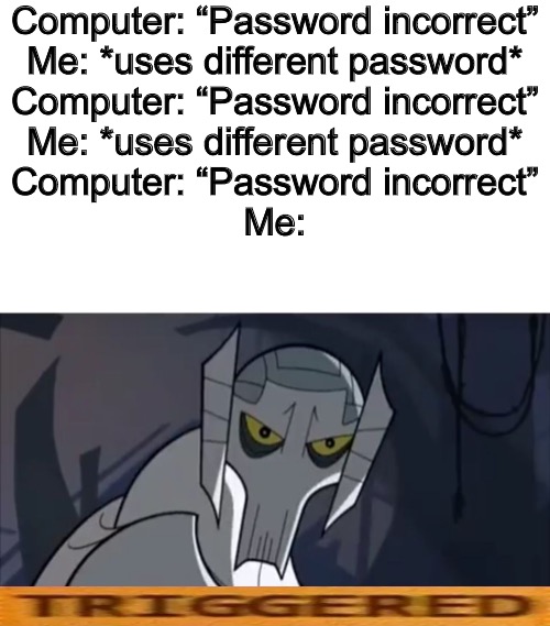 Anyone hate when that happens? |  Computer: “Password incorrect”
Me: *uses different password*
Computer: “Password incorrect”
Me: *uses different password*
Computer: “Password incorrect”
Me: | image tagged in grievous annoyed,password,general grievous,star wars,memes,triggered | made w/ Imgflip meme maker