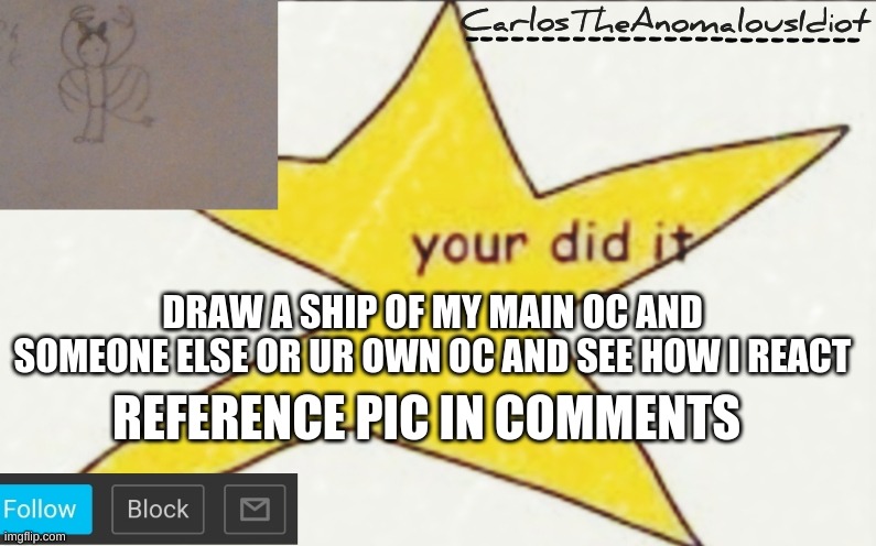 CarlosTheAnomalousIdiot's announcement template | DRAW A SHIP OF MY MAIN OC AND SOMEONE ELSE OR UR OWN OC AND SEE HOW I REACT; REFERENCE PIC IN COMMENTS | image tagged in carlostheanomalousidiot's announcement template | made w/ Imgflip meme maker