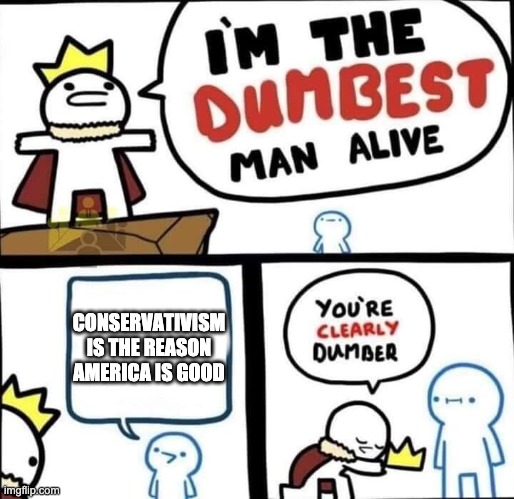 Dumbest Man Alive Blank | CONSERVATIVISM IS THE REASON AMERICA IS GOOD | image tagged in dumbest man alive blank | made w/ Imgflip meme maker