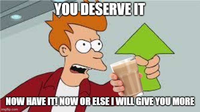 shut up and take my upvote | YOU DESERVE IT NOW HAVE IT! NOW OR ELSE I WILL GIVE YOU MORE | image tagged in shut up and take my upvote | made w/ Imgflip meme maker