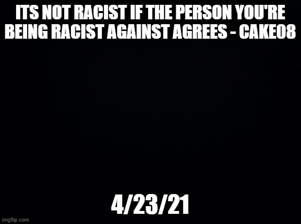 i mean, i got a point | ITS NOT RACIST IF THE PERSON YOU'RE BEING RACIST AGAINST AGREES - CAKE08; 4/23/21 | made w/ Imgflip meme maker