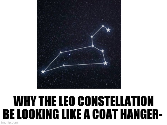 WHY THE LEO CONSTELLATION BE LOOKING LIKE A COAT HANGER- | image tagged in leo | made w/ Imgflip meme maker