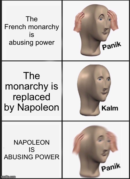 France in a nutshell |  The French monarchy is abusing power; The monarchy is replaced by Napoleon; NAPOLEON IS ABUSING POWER | image tagged in memes,panik kalm panik | made w/ Imgflip meme maker
