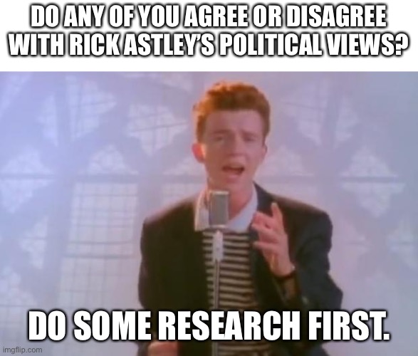 Rick Astley | DO ANY OF YOU AGREE OR DISAGREE WITH RICK ASTLEY’S POLITICAL VIEWS? DO SOME RESEARCH FIRST. | image tagged in rick astley | made w/ Imgflip meme maker