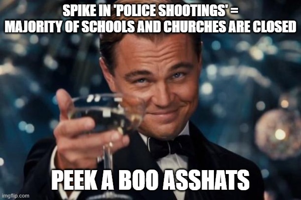 Leonardo Dicaprio Cheers | SPIKE IN 'POLICE SHOOTINGS' = MAJORITY OF SCHOOLS AND CHURCHES ARE CLOSED; PEEK A BOO ASSHATS | image tagged in memes,leonardo dicaprio cheers | made w/ Imgflip meme maker