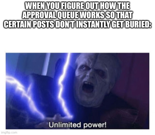 unlimited power | WHEN YOU FIGURE OUT HOW THE APPROVAL QUEUE WORKS SO THAT CERTAIN POSTS DON’T INSTANTLY GET BURIED: | image tagged in unlimited power | made w/ Imgflip meme maker