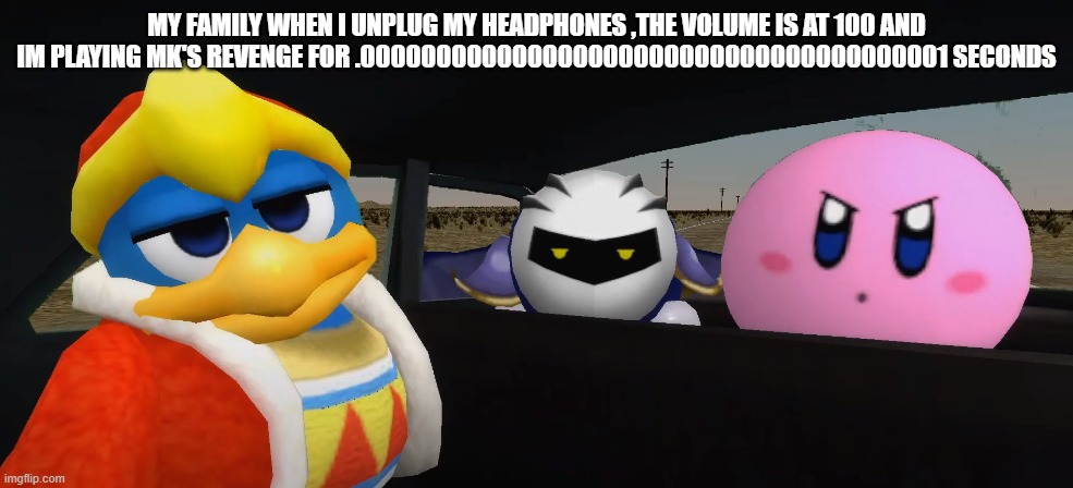 b r u h | MY FAMILY WHEN I UNPLUG MY HEADPHONES ,THE VOLUME IS AT 100 AND IM PLAYING MK'S REVENGE FOR .000000000000000000000000000000000000001 SECONDS | image tagged in bruh | made w/ Imgflip meme maker