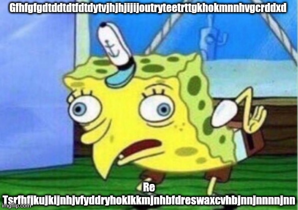 Ton hgih rrvrhvvhrvvfbnngtbtvtv | Gfhfgfgdtddtdtfdtdytvjhjhjijijoutryteetrttgkhokmnnhvgcrddxd; Re Tsrfhfjkujkijnhjvfyddryhoklkkmjnhbfdreswaxcvhbjnnjnnnnjnn | image tagged in memes,mocking spongebob | made w/ Imgflip meme maker
