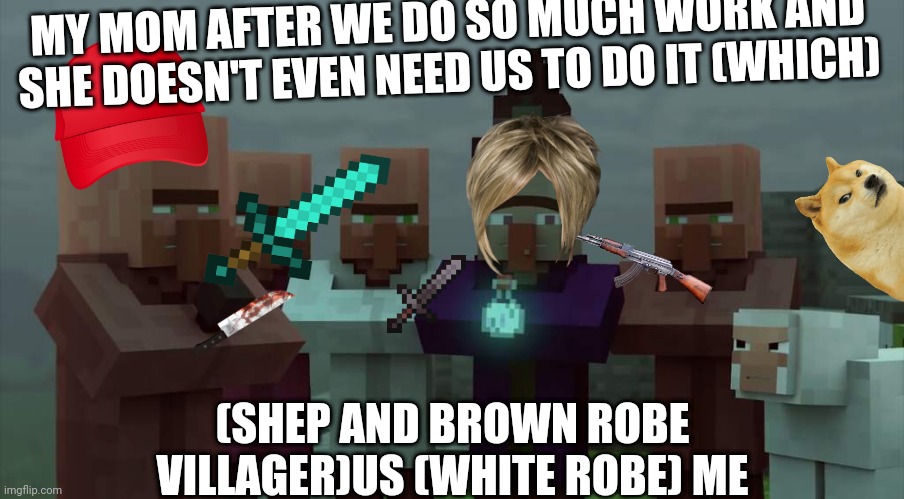 Villagers mad at the witch | MY MOM AFTER WE DO SO MUCH WORK AND SHE DOESN'T EVEN NEED US TO DO IT (WHICH); (SHEP AND BROWN ROBE VILLAGER)US (WHITE ROBE) ME | image tagged in villagers mad at the witch | made w/ Imgflip meme maker