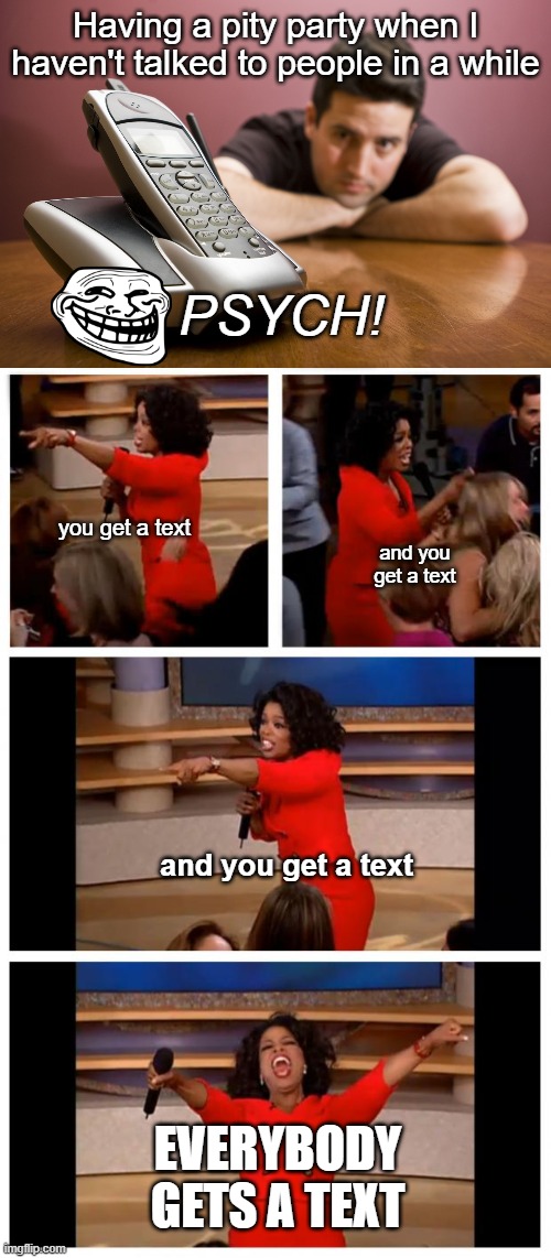 Having a pity party when I haven't talked to people in a while; PSYCH! you get a text; and you get a text; and you get a text; EVERYBODY GETS A TEXT | image tagged in phone call,memes,oprah you get a car everybody gets a car | made w/ Imgflip meme maker