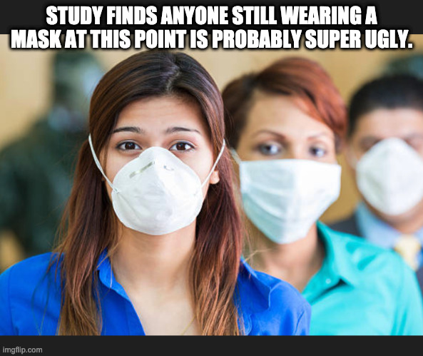 People wearing flu masks | STUDY FINDS ANYONE STILL WEARING A MASK AT THIS POINT IS PROBABLY SUPER UGLY. | image tagged in people wearing flu masks | made w/ Imgflip meme maker