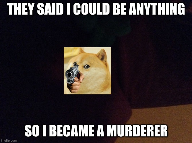 lololol | THEY SAID I COULD BE ANYTHING; SO I BECAME A MURDERER | image tagged in they said i could be anything,lolz | made w/ Imgflip meme maker