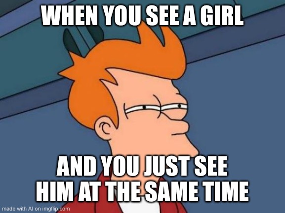 An actual funny one | WHEN YOU SEE A GIRL; AND YOU JUST SEE HIM AT THE SAME TIME | image tagged in memes,futurama fry | made w/ Imgflip meme maker
