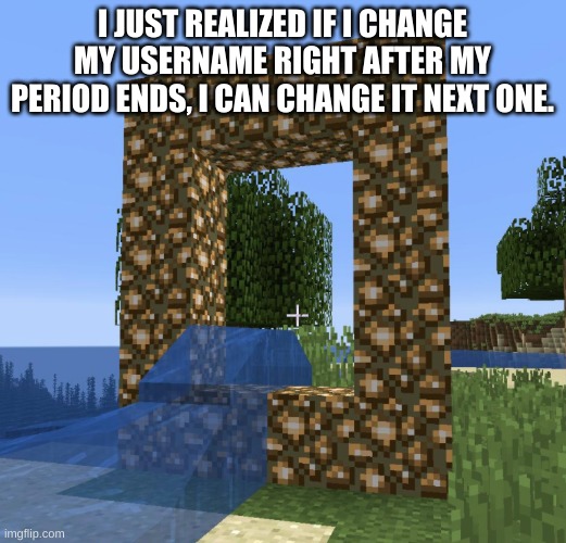 Facts??? | I JUST REALIZED IF I CHANGE MY USERNAME RIGHT AFTER MY PERIOD ENDS, I CAN CHANGE IT NEXT ONE. | image tagged in failed aether portal | made w/ Imgflip meme maker