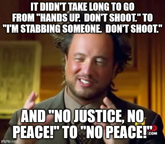 I guess violence has just become a form of acceptable free speech. | IT DIDN'T TAKE LONG TO GO FROM "HANDS UP.  DON'T SHOOT." TO "I'M STABBING SOMEONE.  DON'T SHOOT."; AND "NO JUSTICE, NO PEACE!" TO "NO PEACE!" | image tagged in hands up dont shoot,no justice no peace,violence the new normal | made w/ Imgflip meme maker
