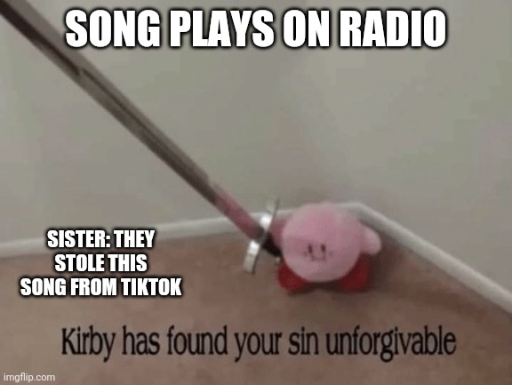 Kirby has found your sin unforgivable | SONG PLAYS ON RADIO; SISTER: THEY STOLE THIS SONG FROM TIKTOK | image tagged in kirby has found your sin unforgivable | made w/ Imgflip meme maker