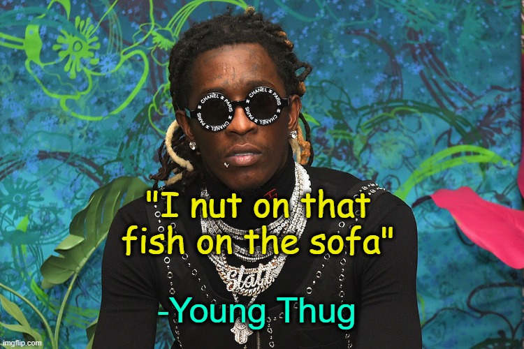 . | "I nut on that fish on the sofa"; -Young Thug | made w/ Imgflip meme maker