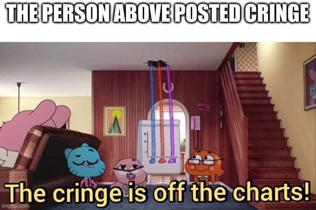 e | THE PERSON ABOVE POSTED CRINGE | image tagged in the cringe is off the charts | made w/ Imgflip meme maker