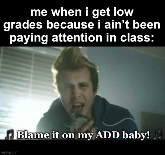 Btw this has never happened... this is just a joke | me when i get low grades because i ain’t been paying attention in class:; 🎵 Blame it on my ADD baby! 🎵 | image tagged in blame it on my add baby,funny,songs,school,grades | made w/ Imgflip meme maker