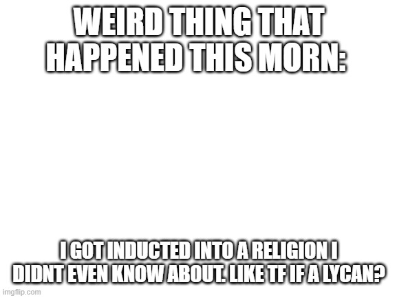 LOL WEREWOLVES PFTTTTT THOSE ARENT REAL | WEIRD THING THAT HAPPENED THIS MORN:; I GOT INDUCTED INTO A RELIGION I DIDNT EVEN KNOW ABOUT. LIKE TF IF A LYCAN? | made w/ Imgflip meme maker
