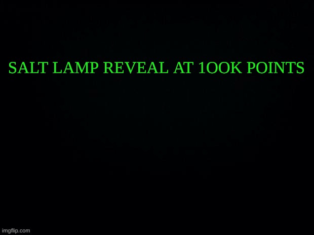 Black with green Typing | SALT LAMP REVEAL AT 1OOK POINTS | image tagged in black with green typing | made w/ Imgflip meme maker