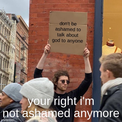 don't be ashamed to talk about god to anyone; your right i'm not ashamed anymore | image tagged in memes,guy holding cardboard sign | made w/ Imgflip meme maker