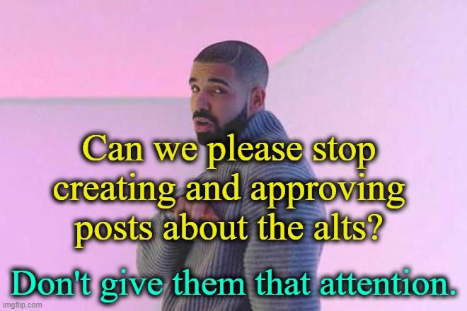 . | Can we please stop creating and approving posts about the alts? Don't give them that attention. | image tagged in drizzy 50/50 | made w/ Imgflip meme maker