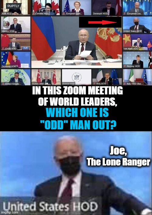 Joe Biden Thinks MS-13 Is A Movie Rating ~ Gerald Boesen ~ | IN THIS ZOOM MEETING
OF WORLD LEADERS, WHICH ONE IS 
"ODD" MAN OUT? Joe, The Lone Ranger | image tagged in politics,democrats,joe biden,dementia,world leaders | made w/ Imgflip meme maker