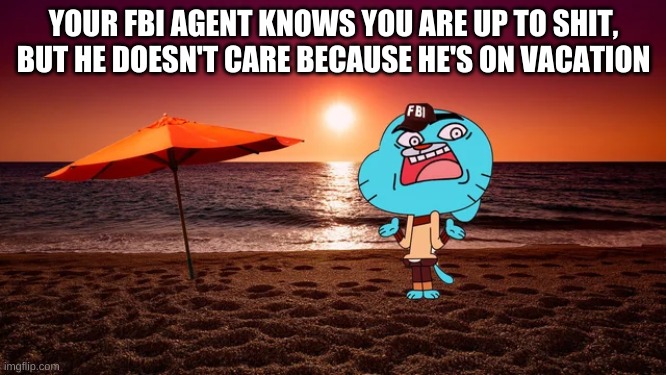 yes | YOUR FBI AGENT KNOWS YOU ARE UP TO SHIT, BUT HE DOESN'T CARE BECAUSE HE'S ON VACATION | image tagged in memes,the amazing world of gumball,fbi | made w/ Imgflip meme maker