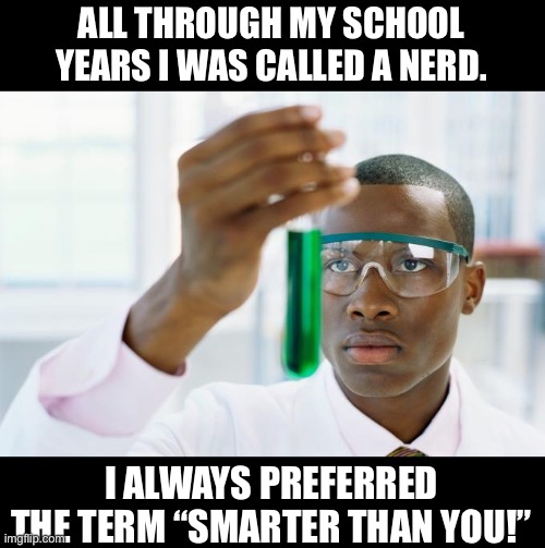 Nerds are what makes modern living possible. | ALL THROUGH MY SCHOOL YEARS I WAS CALLED A NERD. I ALWAYS PREFERRED THE TERM “SMARTER THAN YOU!” | image tagged in finally synthetic watermelon,nerd | made w/ Imgflip meme maker