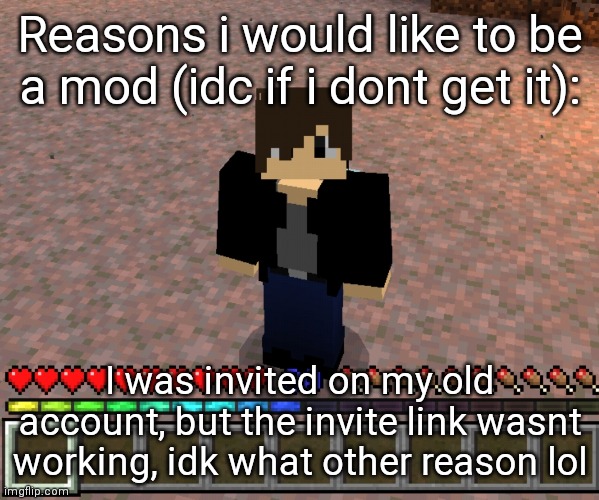 I had to delet my old account becuz i was attacked from every direction by toxic idiots | Reasons i would like to be a mod (idc if i dont get it):; I was invited on my old account, but the invite link wasnt working, idk what other reason lol | image tagged in chrom_ender | made w/ Imgflip meme maker