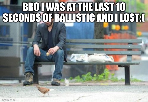 Noooooo | BRO I WAS AT THE LAST 10 SECONDS OF BALLISTIC AND I LOST:( | image tagged in memes,sad keanu | made w/ Imgflip meme maker