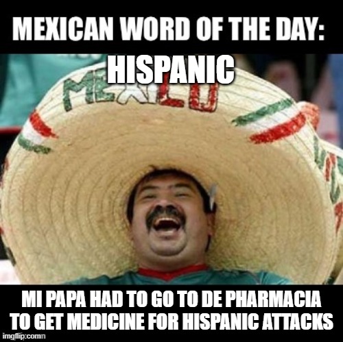 Que Zoloft | HISPANIC; MI PAPA HAD TO GO TO DE PHARMACIA TO GET MEDICINE FOR HISPANIC ATTACKS | image tagged in mexican word of the day large | made w/ Imgflip meme maker
