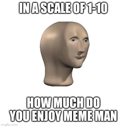 Blank Transparent Square | IN A SCALE OF 1-10; HOW MUCH DO YOU ENJOY MEME MAN | image tagged in memes,blank transparent square | made w/ Imgflip meme maker