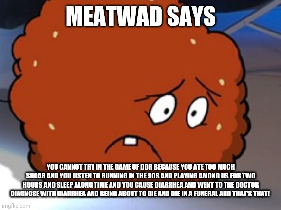 Meatwad | MEATWAD SAYS YOU CANNOT TRY IN THE GAME OF DDR BECAUSE YOU ATE TOO MUCH SUGAR AND YOU LISTEN TO RUNNING IN THE 90S AND PLAYING AMONG US FOR  | image tagged in meatwad | made w/ Imgflip meme maker