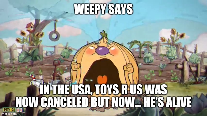 Cuphead Weepy | WEEPY SAYS IN THE USA, TOYS R US WAS NOW CANCELED BUT NOW... HE'S ALIVE | image tagged in cuphead weepy | made w/ Imgflip meme maker