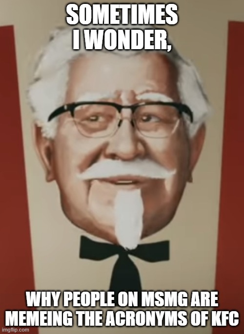 This is kinda apart of the meme | SOMETIMES I WONDER, WHY PEOPLE ON MSMG ARE MEMEING THE ACRONYMS OF KFC | image tagged in thought provoking sanders | made w/ Imgflip meme maker
