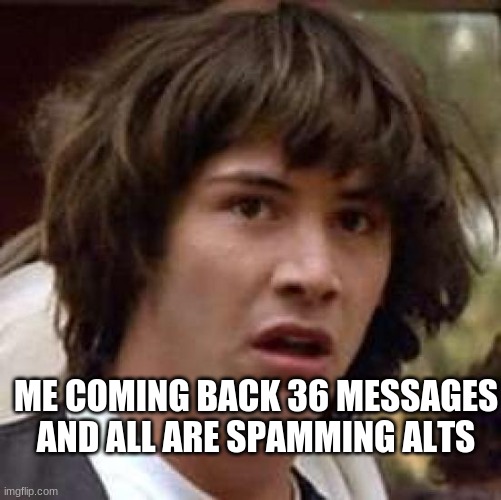 xplains of wat happens plz | ME COMING BACK 36 MESSAGES AND ALL ARE SPAMMING ALTS | image tagged in memes,conspiracy keanu | made w/ Imgflip meme maker
