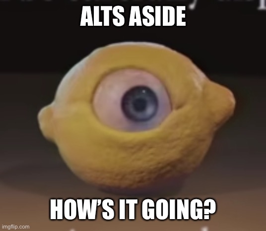 Shocked Omega Mart Lemon | ALTS ASIDE; HOW’S IT GOING? | image tagged in shocked omega mart lemon | made w/ Imgflip meme maker