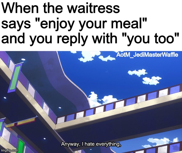 due to recent events, i will be passing away | When the waitress says "enjoy your meal" and you reply with "you too"; AotM_JediMasterWaffle | image tagged in socially awkward,memes,ha ha tags go brr | made w/ Imgflip meme maker
