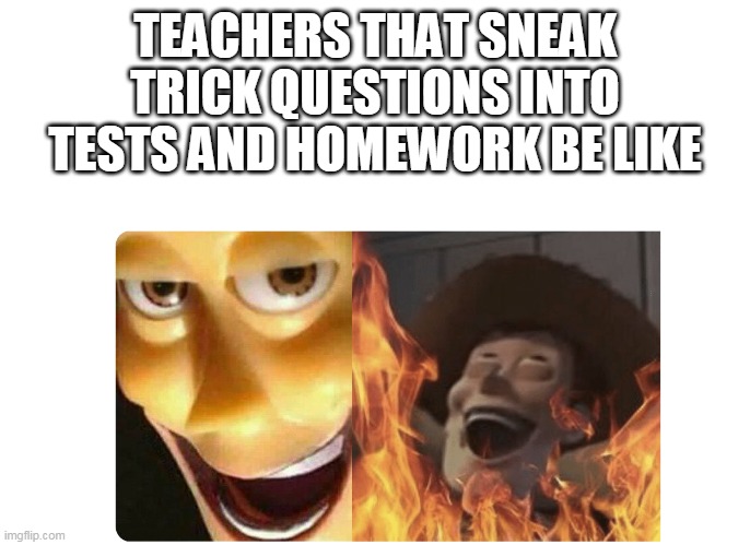 Satanic Woody | TEACHERS THAT SNEAK TRICK QUESTIONS INTO TESTS AND HOMEWORK BE LIKE | image tagged in satanic woody | made w/ Imgflip meme maker