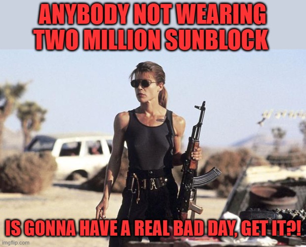 sarah connor | ANYBODY NOT WEARING TWO MILLION SUNBLOCK IS GONNA HAVE A REAL BAD DAY, GET IT?! | image tagged in sarah connor | made w/ Imgflip meme maker