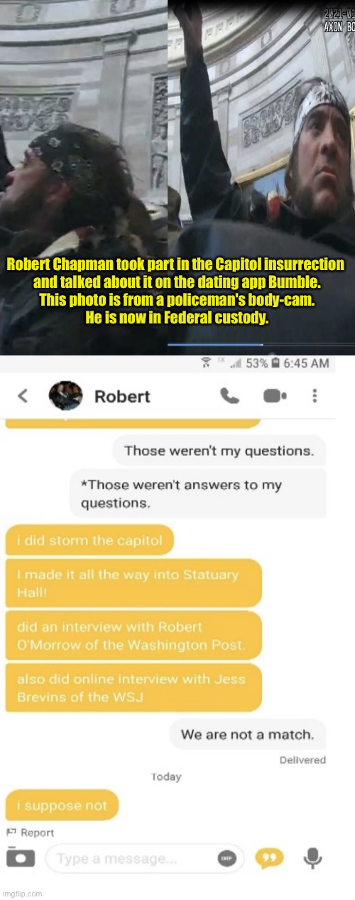 *i suppose not* | Robert Chapman took part in the Capitol insurrection 
and talked about it on the dating app Bumble.
This photo is from a policeman's body-cam.
He is now in Federal custody. | image tagged in capitol insurrection | made w/ Imgflip meme maker