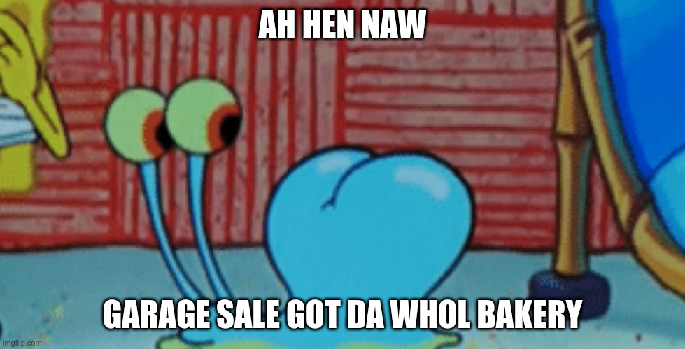 spunch bop | AH HEN NAW; GARAGE SALE GOT DA WHOL BAKERY | image tagged in spunch bop 2 | made w/ Imgflip meme maker